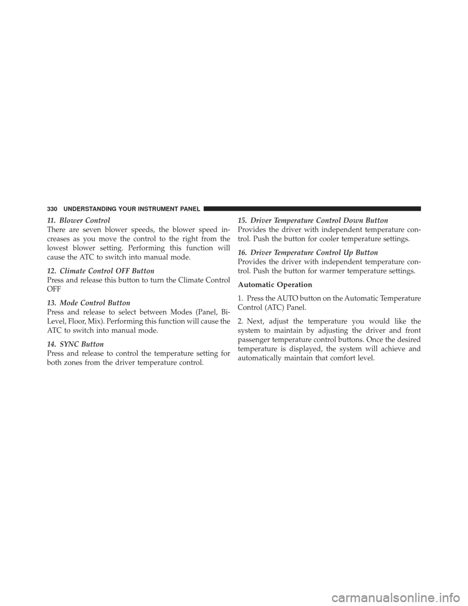 JEEP GRAND CHEROKEE 2011 WK2 / 4.G Owners Manual 11. Blower Control
There are seven blower speeds, the blower speed in-
creases as you move the control to the right from the
lowest blower setting. Performing this function will
cause the ATC to switc