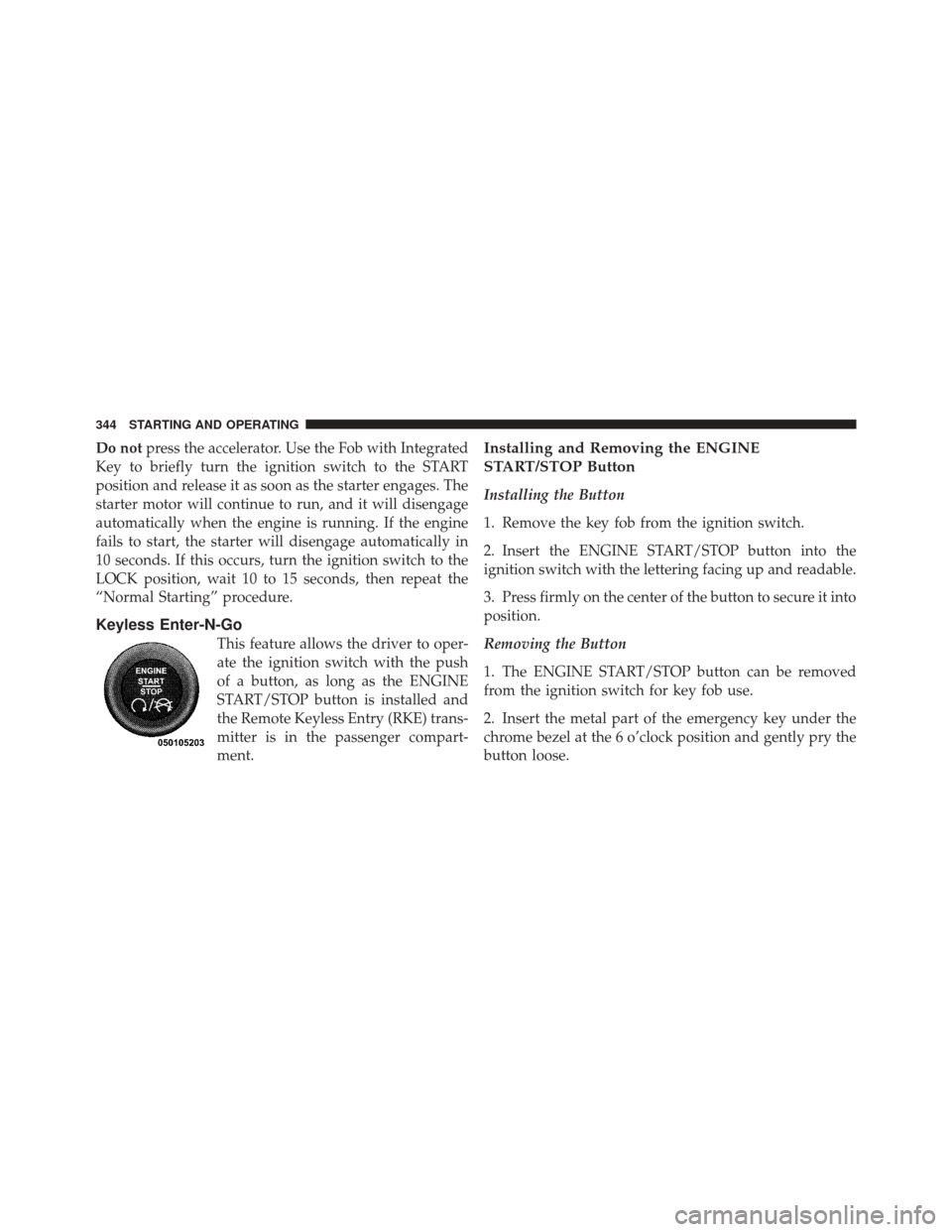 JEEP GRAND CHEROKEE 2011 WK2 / 4.G Owners Manual Do notpress the accelerator. Use the Fob with Integrated
Key to briefly turn the ignition switch to the START
position and release it as soon as the starter engages. The
starter motor will continue to