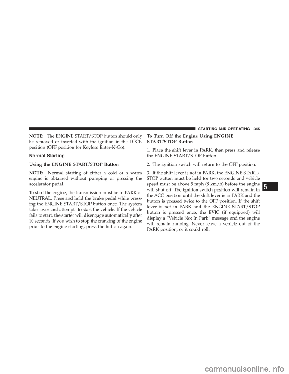 JEEP GRAND CHEROKEE 2011 WK2 / 4.G Owners Manual NOTE:The ENGINE START/STOP button should only
be removed or inserted with the ignition in the LOCK
position (OFF position for Keyless Enter-N-Go).
Normal Starting
Using the ENGINE START/STOP Button
NO