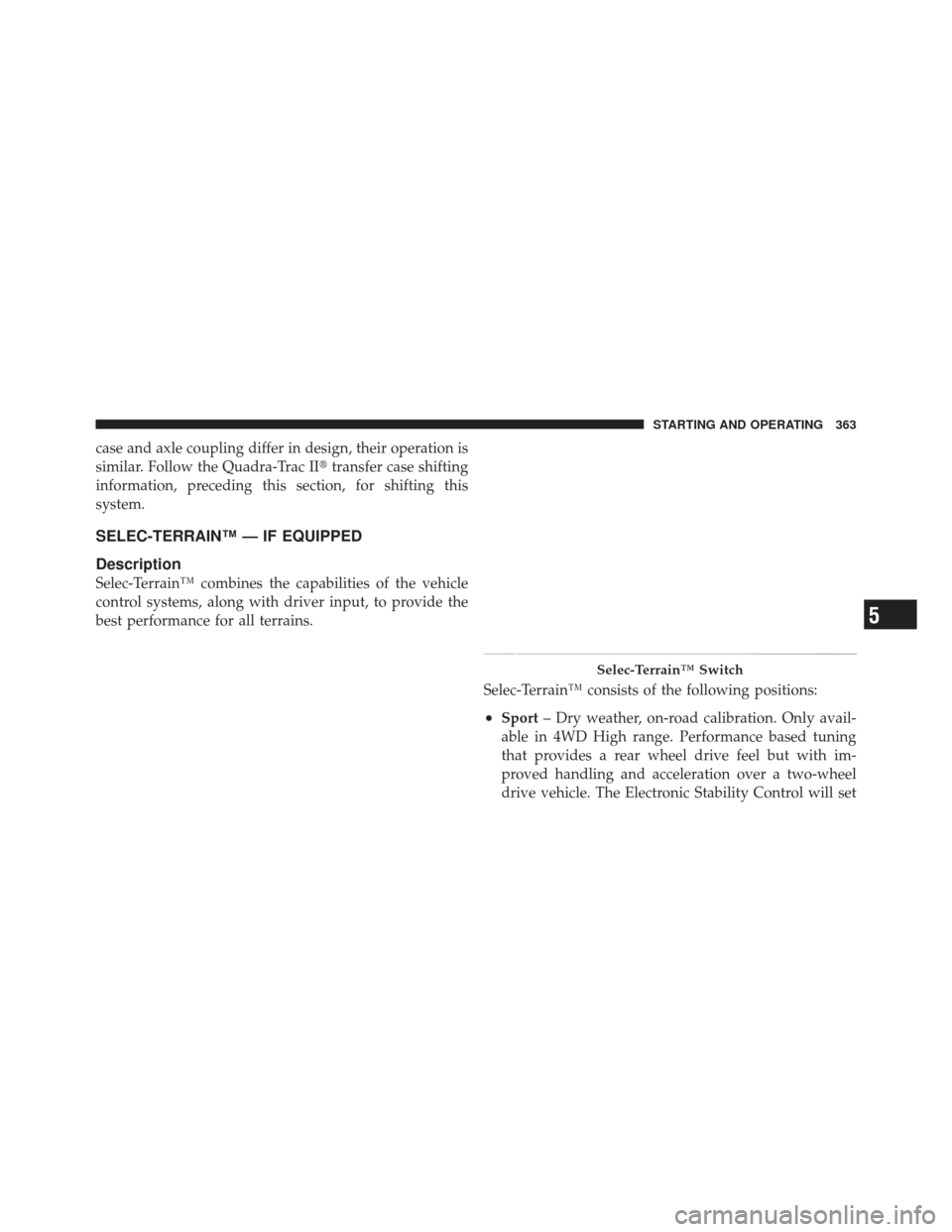 JEEP GRAND CHEROKEE 2011 WK2 / 4.G Owners Manual case and axle coupling differ in design, their operation is
similar. Follow the Quadra-Trac IItransfer case shifting
information, preceding this section, for shifting this
system.
SELEC-TERRAIN™ 