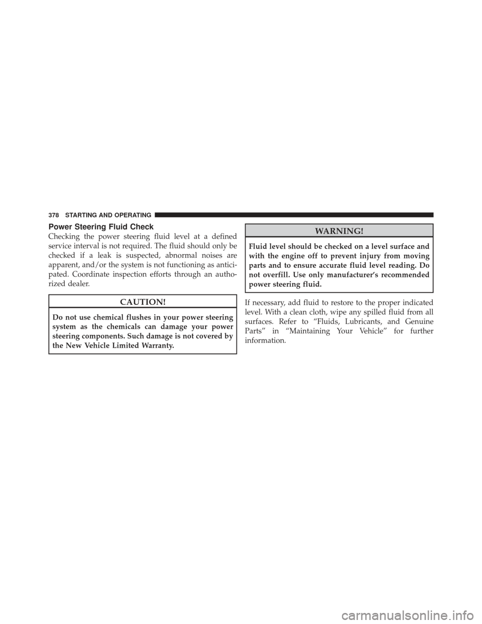 JEEP GRAND CHEROKEE 2011 WK2 / 4.G Owners Manual Power Steering Fluid Check
Checking the power steering fluid level at a defined
service interval is not required. The fluid should only be
checked if a leak is suspected, abnormal noises are
apparent,