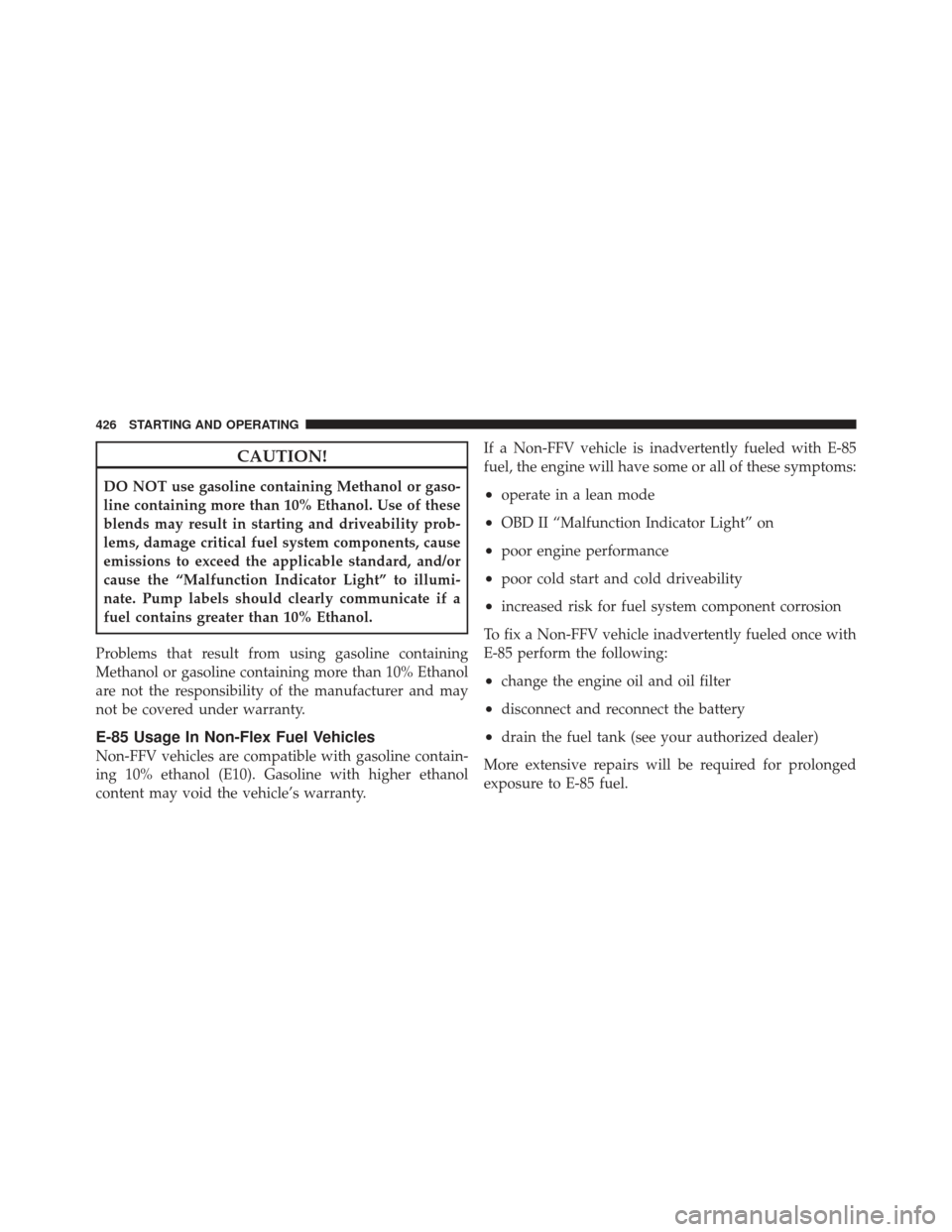 JEEP GRAND CHEROKEE 2011 WK2 / 4.G Owners Manual CAUTION!
DO NOT use gasoline containing Methanol or gaso-
line containing more than 10% Ethanol. Use of these
blends may result in starting and driveability prob-
lems, damage critical fuel system com