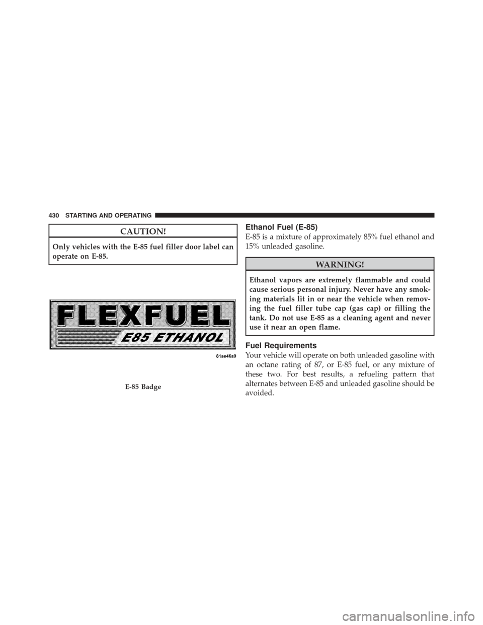 JEEP GRAND CHEROKEE 2011 WK2 / 4.G Owners Manual CAUTION!
Only vehicles with the E-85 fuel filler door label can
operate on E-85.
Ethanol Fuel (E-85)
E-85 is a mixture of approximately 85% fuel ethanol and
15% unleaded gasoline.
WARNING!
Ethanol vap JEEP GRAND CHEROKEE 2011 WK2 / 4.G Owners Manual CAUTION!
Only vehicles with the E-85 fuel filler door label can
operate on E-85.
Ethanol Fuel (E-85)
E-85 is a mixture of approximately 85% fuel ethanol and
15% unleaded gasoline.
WARNING!
Ethanol vap