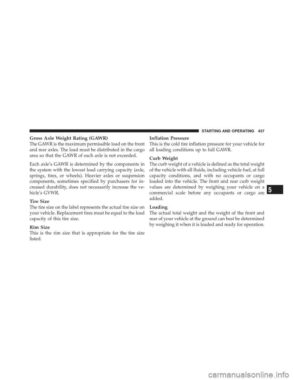 JEEP GRAND CHEROKEE 2011 WK2 / 4.G Owners Manual Gross Axle Weight Rating (GAWR)
The GAWR is the maximum permissible load on the front
and rear axles. The load must be distributed in the cargo
area so that the GAWR of each axle is not exceeded.
Each JEEP GRAND CHEROKEE 2011 WK2 / 4.G Owners Manual Gross Axle Weight Rating (GAWR)
The GAWR is the maximum permissible load on the front
and rear axles. The load must be distributed in the cargo
area so that the GAWR of each axle is not exceeded.
Each