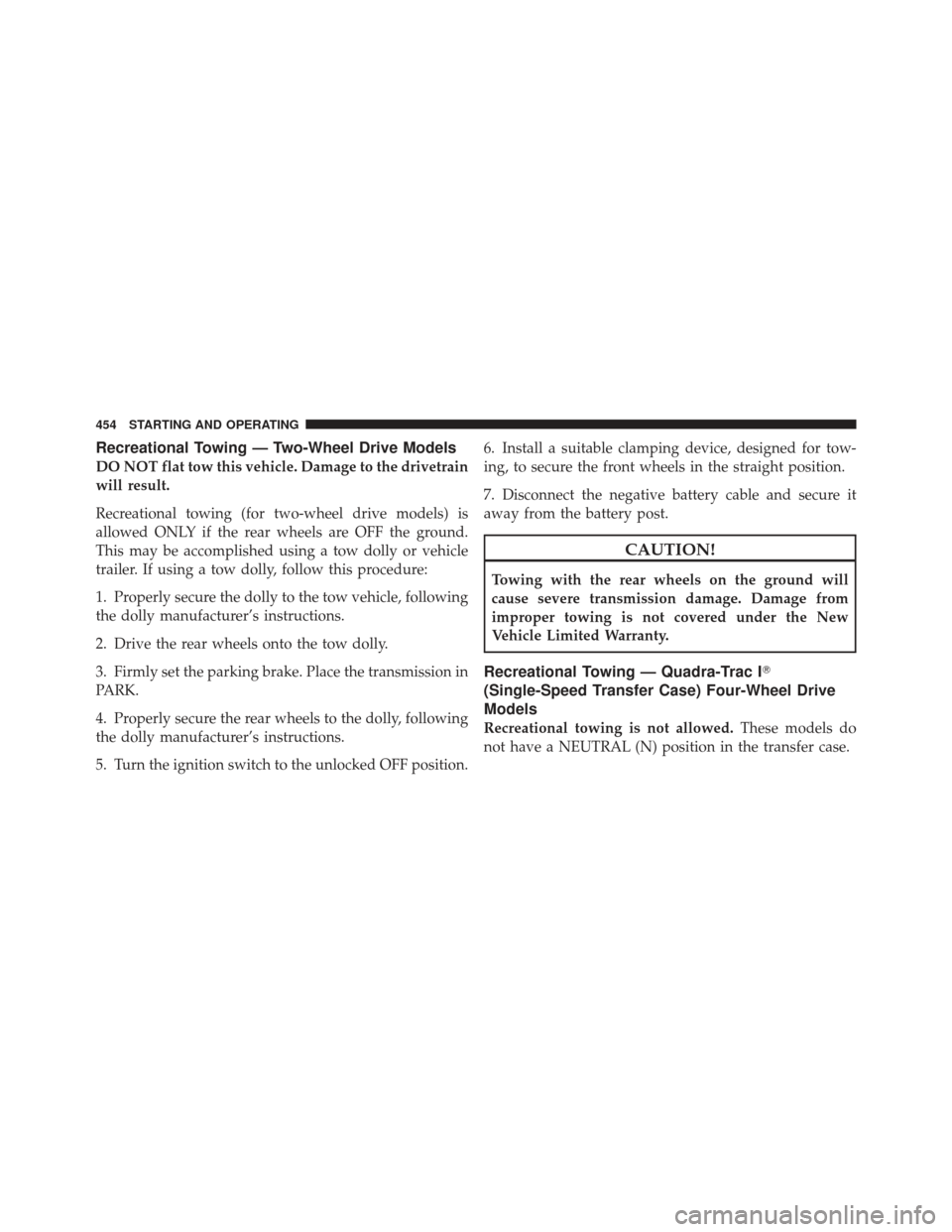 JEEP GRAND CHEROKEE 2011 WK2 / 4.G Owners Manual Recreational Towing — Two-Wheel Drive Models
DO NOT flat tow this vehicle. Damage to the drivetrain
will result.
Recreational towing (for two-wheel drive models) is
allowed ONLY if the rear wheels a