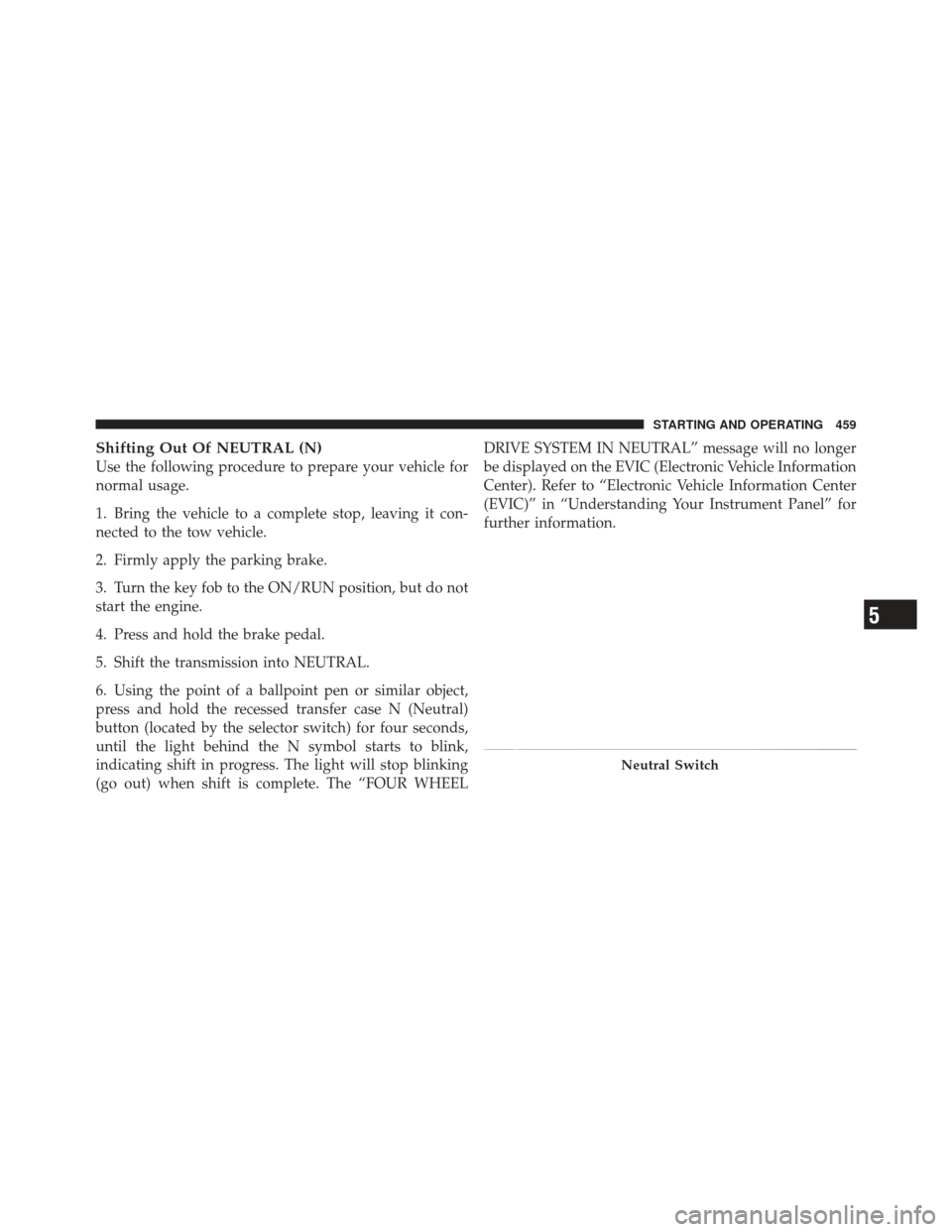 JEEP GRAND CHEROKEE 2011 WK2 / 4.G Owners Manual Shifting Out Of NEUTRAL (N)
Use the following procedure to prepare your vehicle for
normal usage.
1. Bring the vehicle to a complete stop, leaving it con-
nected to the tow vehicle.
2. Firmly apply th