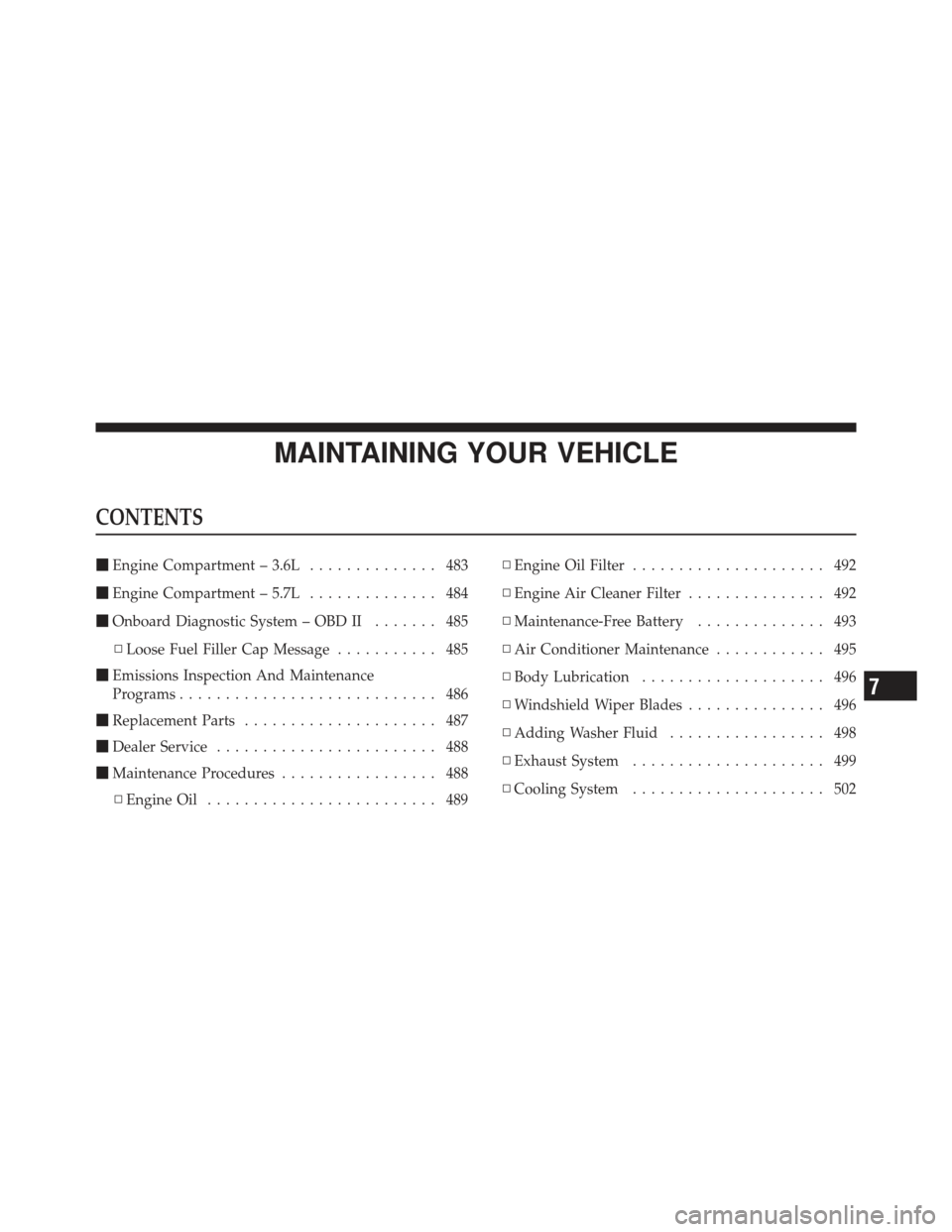 JEEP GRAND CHEROKEE 2011 WK2 / 4.G Owners Manual MAINTAINING YOUR VEHICLE
CONTENTS
Engine Compartment – 3.6L .............. 483
 Engine Compartment – 5.7L .............. 484
 Onboard Diagnostic System – OBD II ....... 485
▫ Loose Fuel Fil