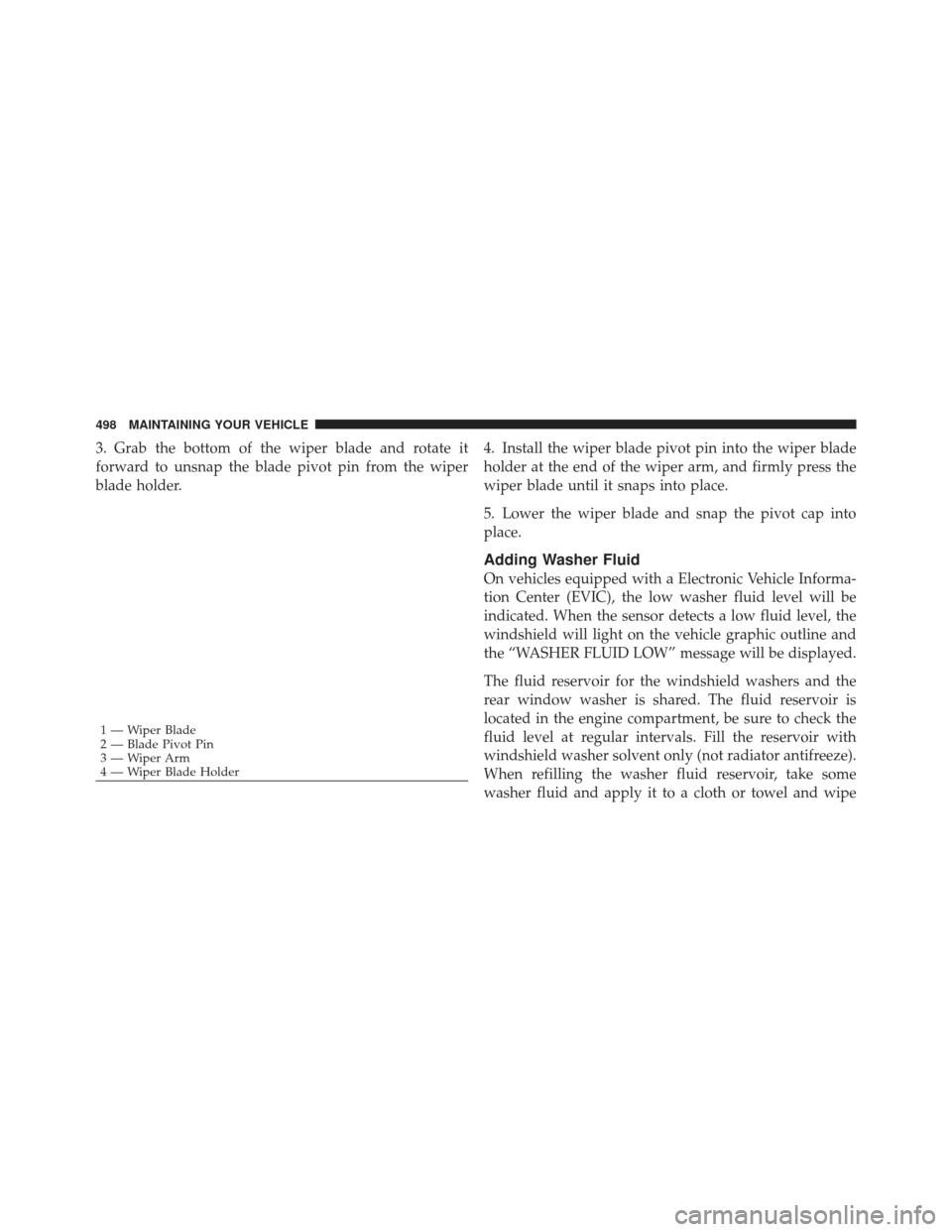 JEEP GRAND CHEROKEE 2011 WK2 / 4.G Owners Manual 3. Grab the bottom of the wiper blade and rotate it
forward to unsnap the blade pivot pin from the wiper
blade holder.4. Install the wiper blade pivot pin into the wiper blade
holder at the end of the