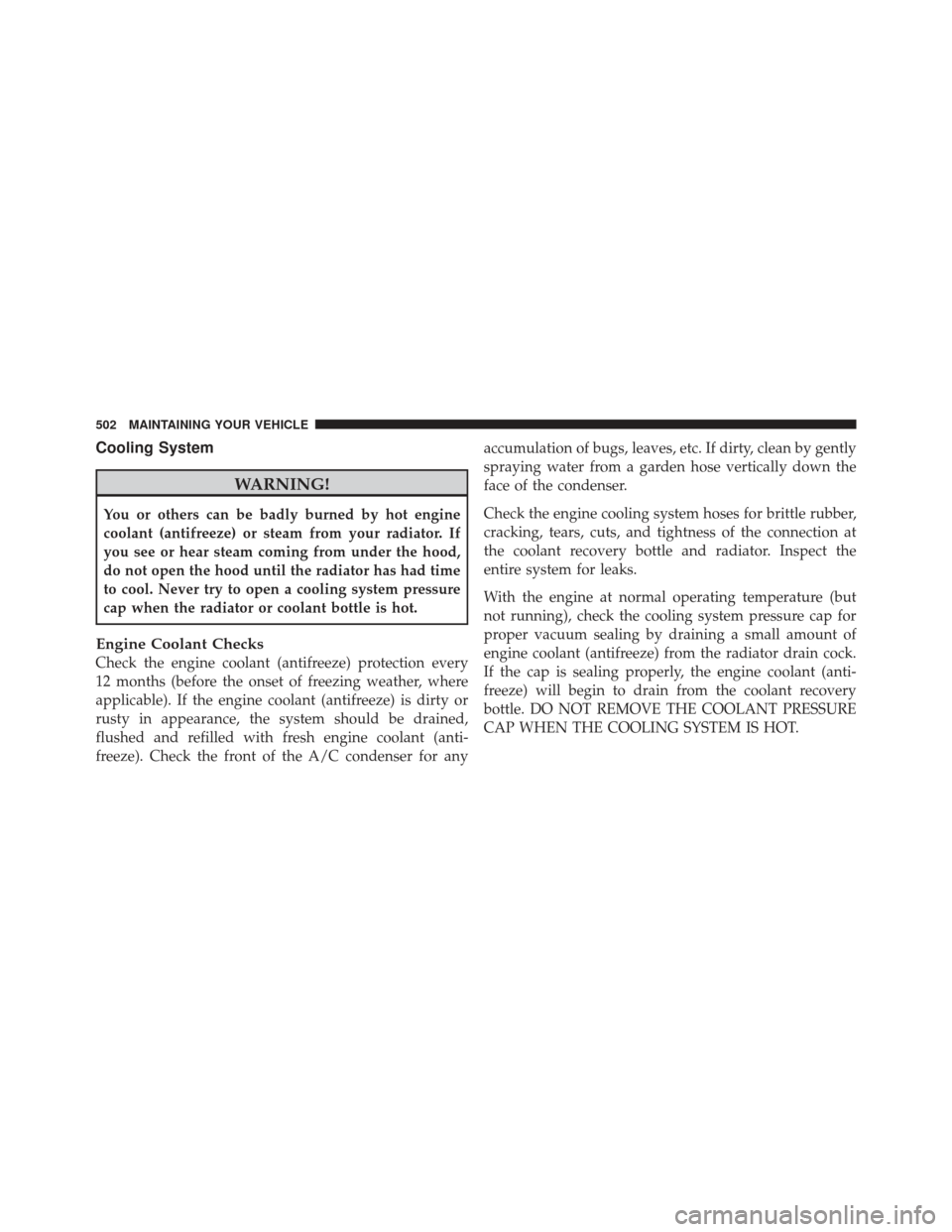 JEEP GRAND CHEROKEE 2011 WK2 / 4.G Owners Manual Cooling System
WARNING!
You or others can be badly burned by hot engine
coolant (antifreeze) or steam from your radiator. If
you see or hear steam coming from under the hood,
do not open the hood unti