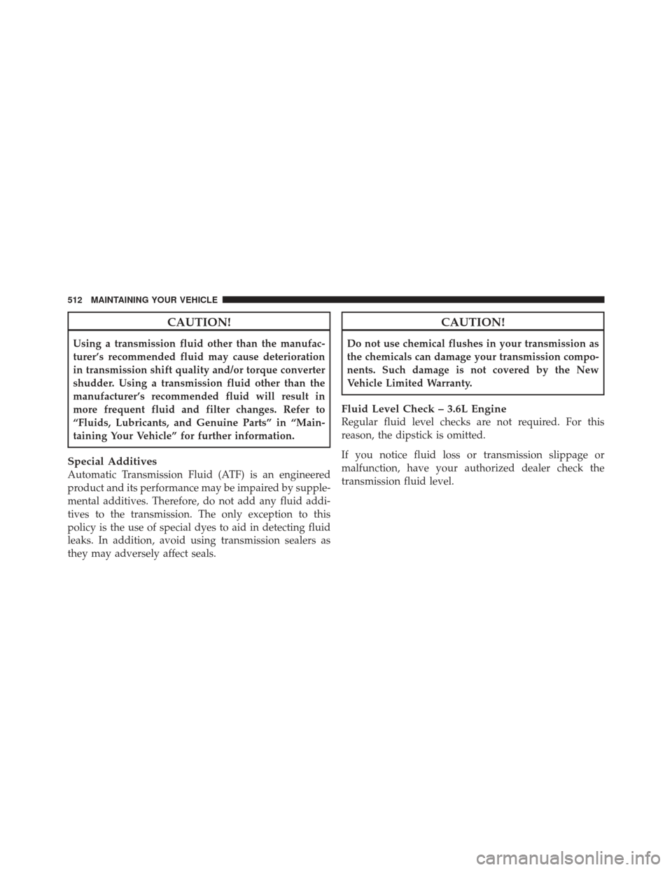 JEEP GRAND CHEROKEE 2011 WK2 / 4.G Owners Manual CAUTION!
Using a transmission fluid other than the manufac-
turer’s recommended fluid may cause deterioration
in transmission shift quality and/or torque converter
shudder. Using a transmission flui