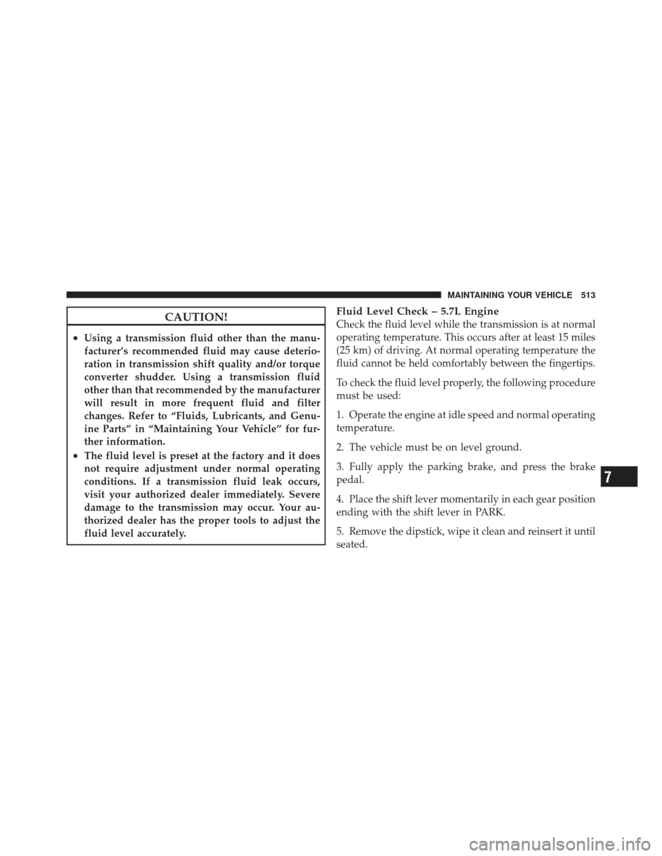 JEEP GRAND CHEROKEE 2011 WK2 / 4.G Owners Manual CAUTION!
•Using a transmission fluid other than the manu-
facturer’s recommended fluid may cause deterio-
ration in transmission shift quality and/or torque
converter shudder. Using a transmission