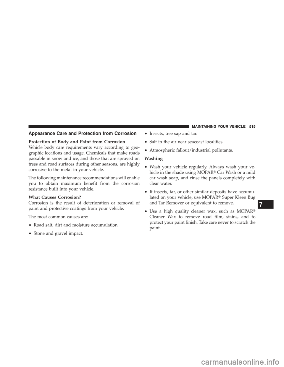 JEEP GRAND CHEROKEE 2011 WK2 / 4.G Owners Manual Appearance Care and Protection from Corrosion
Protection of Body and Paint from Corrosion
Vehicle body care requirements vary according to geo-
graphic locations and usage. Chemicals that make roads
p
