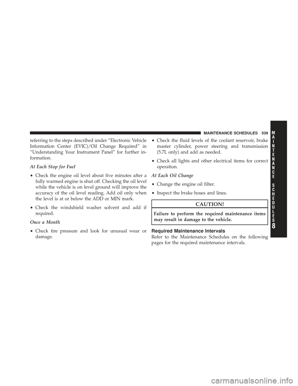 JEEP GRAND CHEROKEE 2011 WK2 / 4.G Owners Manual referring to the steps described under “Electronic Vehicle
Information Center (EVIC)/Oil Change Required” in
“Understanding Your Instrument Panel” for further in-
formation.
At Each Stop for F