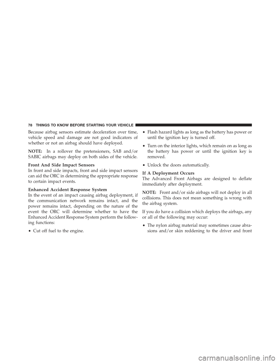 JEEP GRAND CHEROKEE 2011 WK2 / 4.G Owners Manual Because airbag sensors estimate deceleration over time,
vehicle speed and damage are not good indicators of
whether or not an airbag should have deployed.
NOTE:In a rollover the pretensioners, SAB and