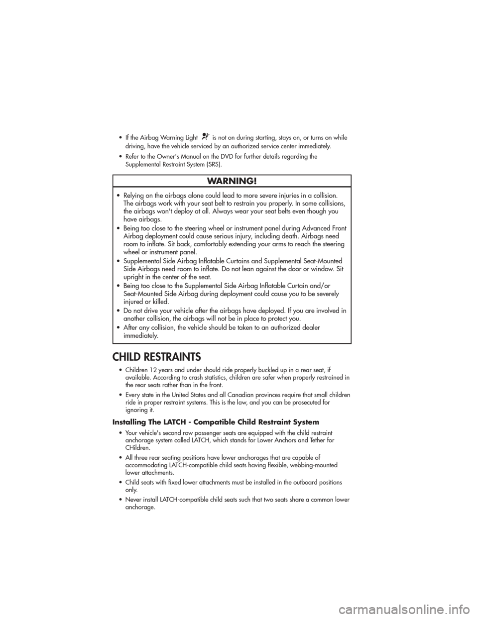 JEEP GRAND CHEROKEE 2011 WK2 / 4.G User Guide • If the Airbag Warning Lightis not on during starting, stays on, or turns on while
driving, have the vehicle serviced by an authorized service center immediately.
• Refer to the Owners Manual on