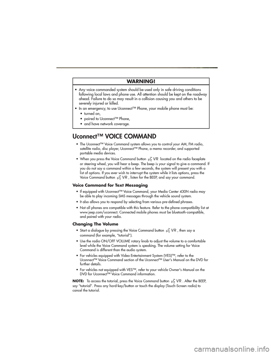 JEEP GRAND CHEROKEE 2011 WK2 / 4.G User Guide WARNING!
• Any voice commanded system should be used only in safe driving conditionsfollowing local laws and phone use. All attention should be kept on the roadway
ahead. Failure to do so may result