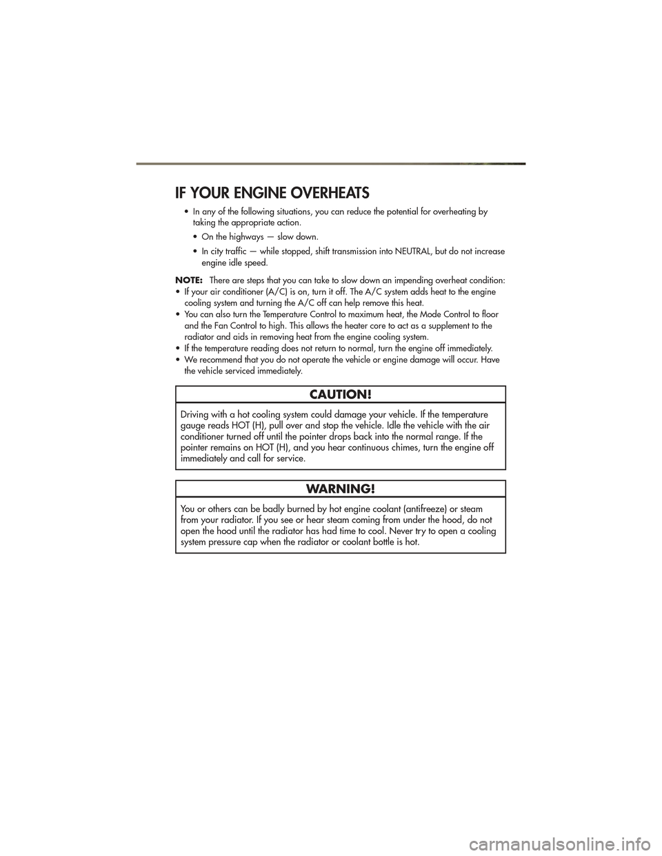 JEEP GRAND CHEROKEE 2011 WK2 / 4.G User Guide IF YOUR ENGINE OVERHEATS
• In any of the following situations, you can reduce the potential for overheating bytaking the appropriate action.
• On the highways — slow down.
• In city traffic �