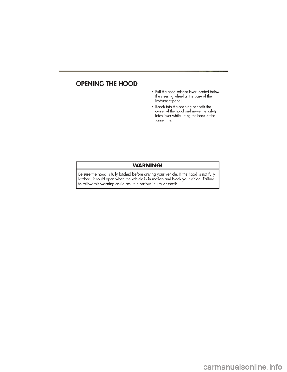 JEEP GRAND CHEROKEE 2011 WK2 / 4.G User Guide OPENING THE HOOD
• Pull the hood release lever located belowthe steering wheel at the base of the
instrument panel.
• Reach into the opening beneath the center of the hood and move the safety
latc