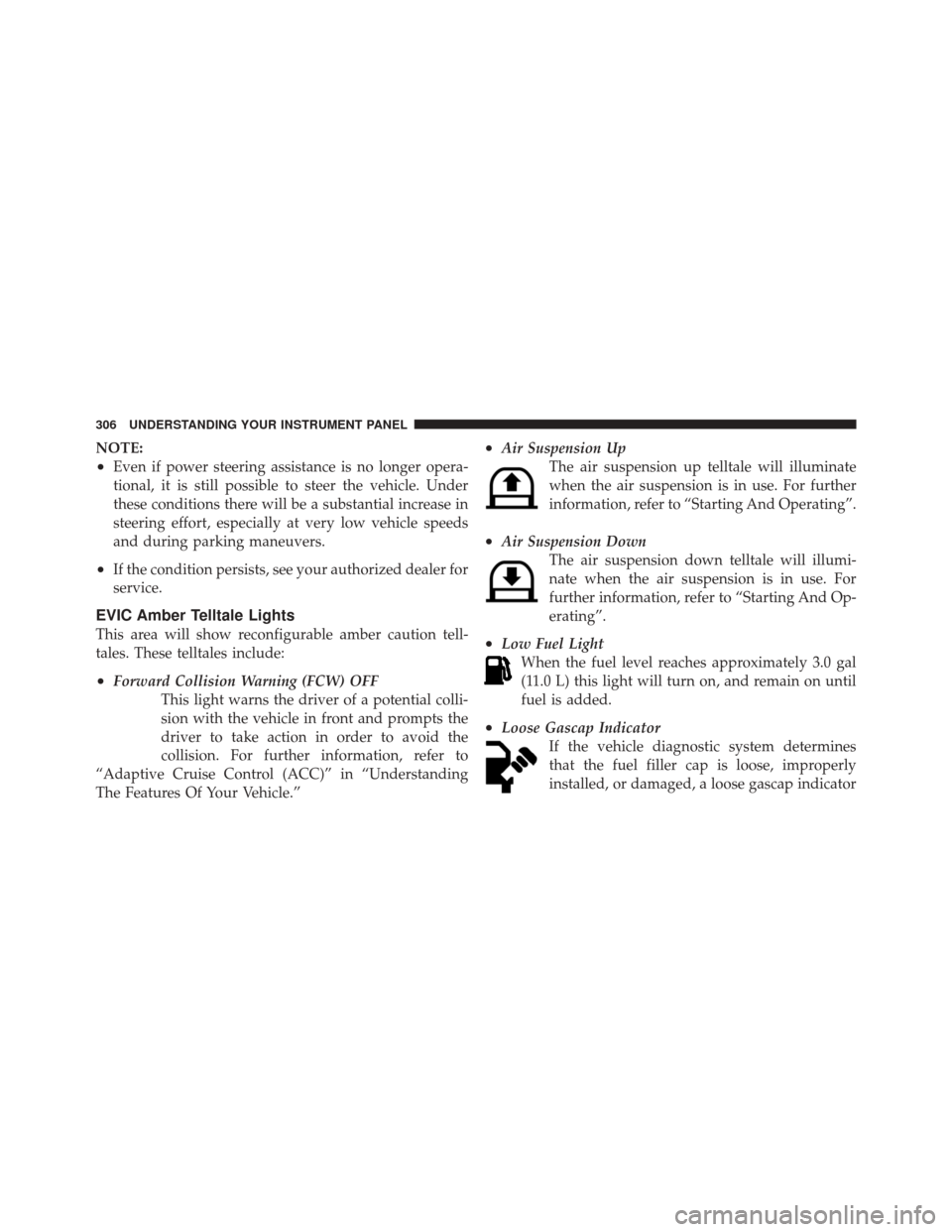 JEEP GRAND CHEROKEE 2012 WK2 / 4.G Owners Manual NOTE:
•Even if power steering assistance is no longer opera-
tional, it is still possible to steer the vehicle. Under
these conditions there will be a substantial increase in
steering effort, especi