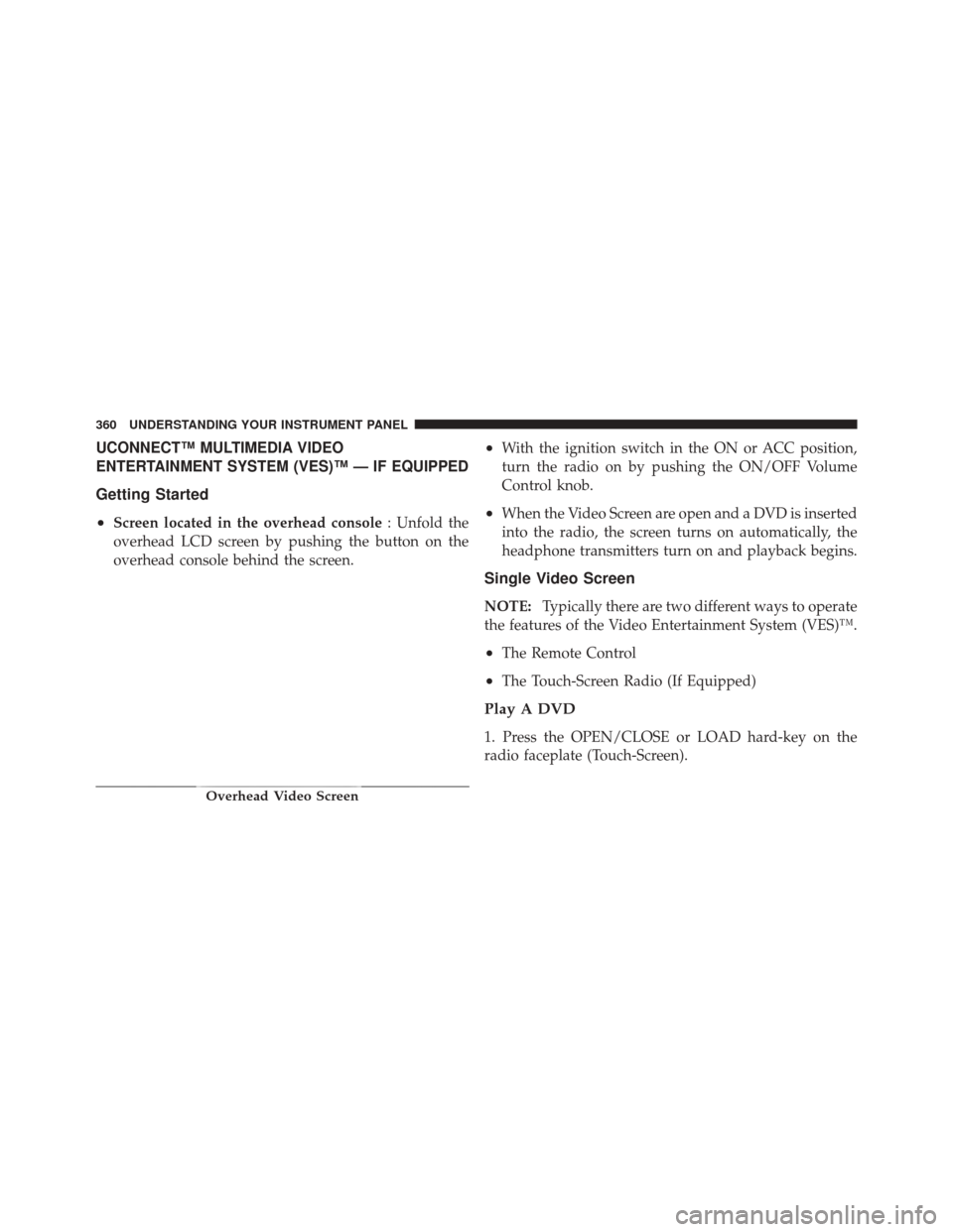 JEEP GRAND CHEROKEE 2012 WK2 / 4.G Owners Manual UCONNECT™ MULTIMEDIA VIDEO
ENTERTAINMENT SYSTEM (VES)™ — IF EQUIPPED
Getting Started
•
Screen located in the overhead console: Unfold the
overhead LCD screen by pushing the button on the
overh
