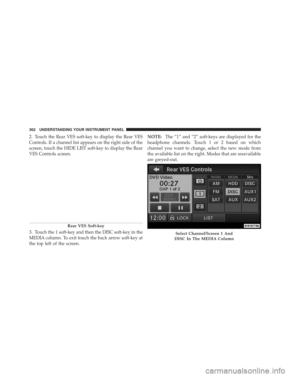 JEEP GRAND CHEROKEE 2012 WK2 / 4.G Owners Manual 2. Touch the Rear VES soft-key to display the Rear VES
Controls. If a channel list appears on the right side of the
screen, touch the HIDE LIST soft-key to display the Rear
VES Controls screen.
3. Tou