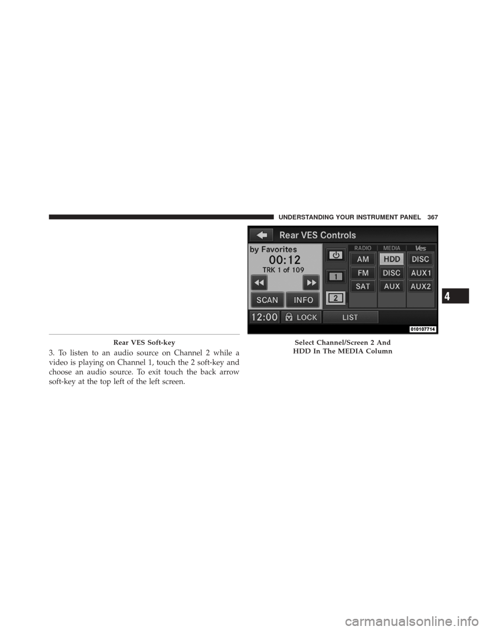 JEEP GRAND CHEROKEE 2012 WK2 / 4.G Owners Manual 3. To listen to an audio source on Channel 2 while a
video is playing on Channel 1, touch the 2 soft-key and
choose an audio source. To exit touch the back arrow
soft-key at the top left of the left s