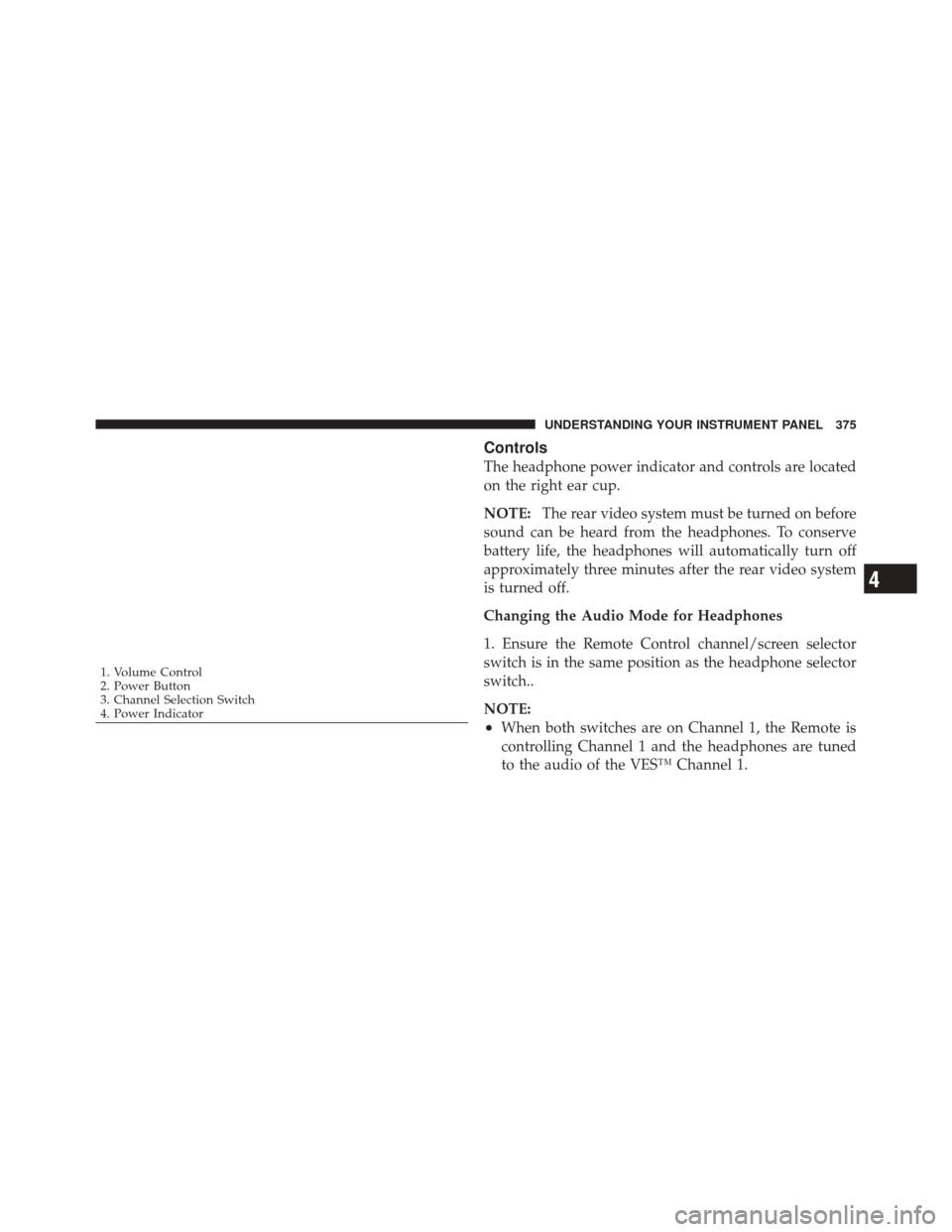 JEEP GRAND CHEROKEE 2012 WK2 / 4.G Owners Manual Controls
The headphone power indicator and controls are located
on the right ear cup.
NOTE:The rear video system must be turned on before
sound can be heard from the headphones. To conserve
battery li