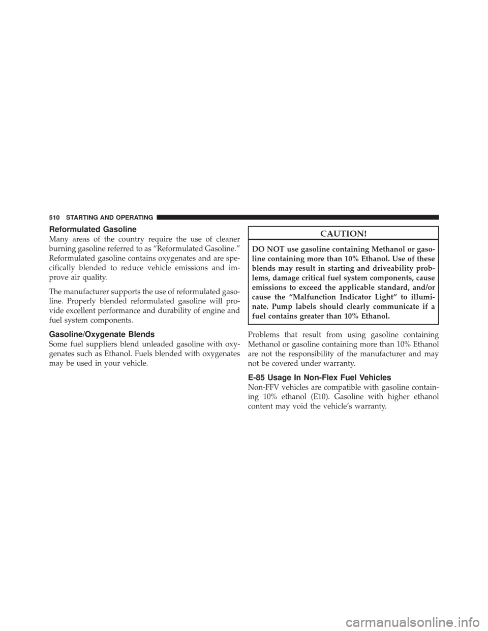 JEEP GRAND CHEROKEE 2012 WK2 / 4.G Owners Manual Reformulated Gasoline
Many areas of the country require the use of cleaner
burning gasoline referred to as “Reformulated Gasoline.”
Reformulated gasoline contains oxygenates and are spe-
cifically
