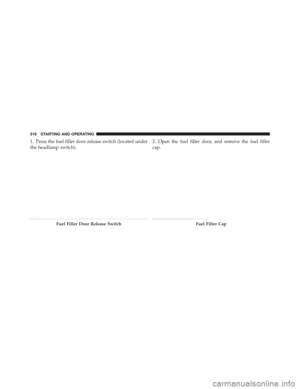 JEEP GRAND CHEROKEE 2012 WK2 / 4.G Owners Manual 1. Press the fuel filler door release switch (located under
the headlamp switch).2. Open the fuel filler door, and remove the fuel filler
cap.
Fuel Filler Door Release SwitchFuel Filler Cap
518 STARTI