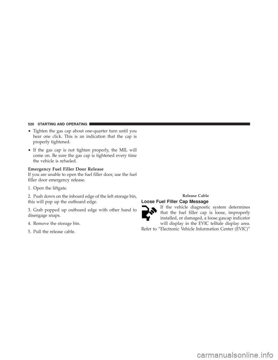 JEEP GRAND CHEROKEE 2012 WK2 / 4.G Owners Manual •Tighten the gas cap about one-quarter turn until you
hear one click. This is an indication that the cap is
properly tightened.
•If the gas cap is not tighten properly, the MIL will
come on. Be su