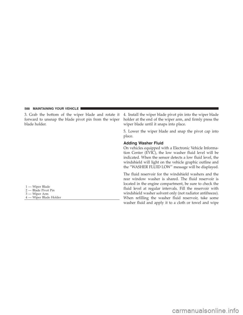 JEEP GRAND CHEROKEE 2012 WK2 / 4.G Owners Manual 3. Grab the bottom of the wiper blade and rotate it
forward to unsnap the blade pivot pin from the wiper
blade holder.4. Install the wiper blade pivot pin into the wiper blade
holder at the end of the