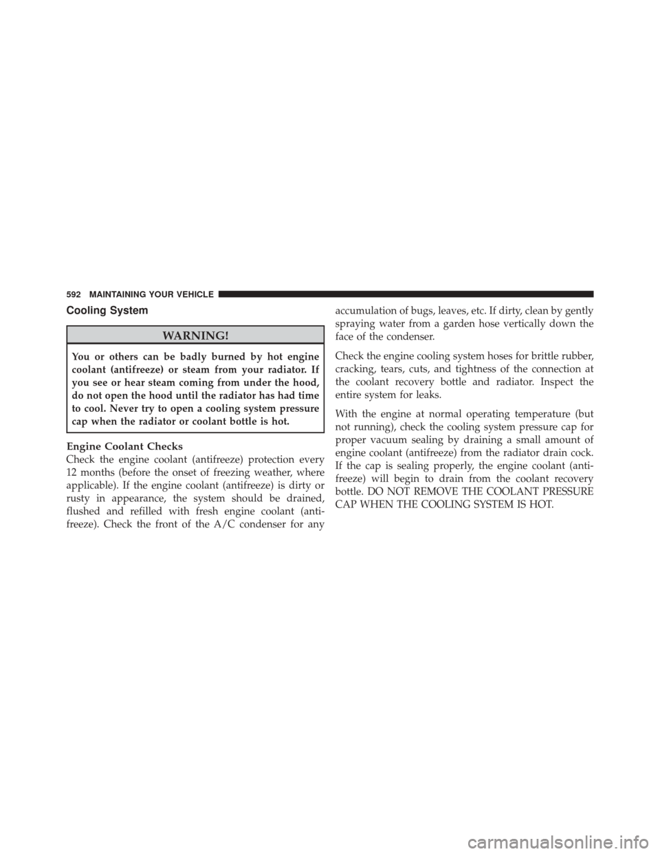 JEEP GRAND CHEROKEE 2012 WK2 / 4.G Owners Manual Cooling System
WARNING!
You or others can be badly burned by hot engine
coolant (antifreeze) or steam from your radiator. If
you see or hear steam coming from under the hood,
do not open the hood unti