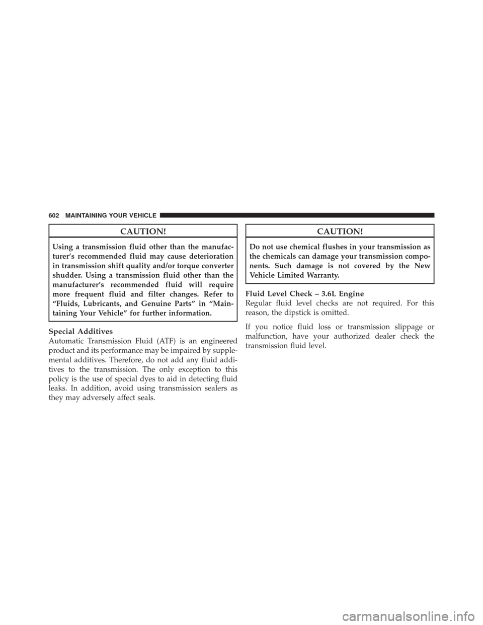 JEEP GRAND CHEROKEE 2012 WK2 / 4.G Owners Manual CAUTION!
Using a transmission fluid other than the manufac-
turer’s recommended fluid may cause deterioration
in transmission shift quality and/or torque converter
shudder. Using a transmission flui