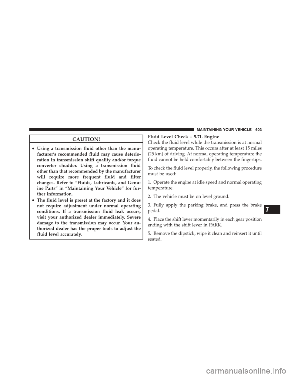 JEEP GRAND CHEROKEE 2012 WK2 / 4.G Owners Manual CAUTION!
•Using a transmission fluid other than the manu-
facturer’s recommended fluid may cause deterio-
ration in transmission shift quality and/or torque
converter shudder. Using a transmission