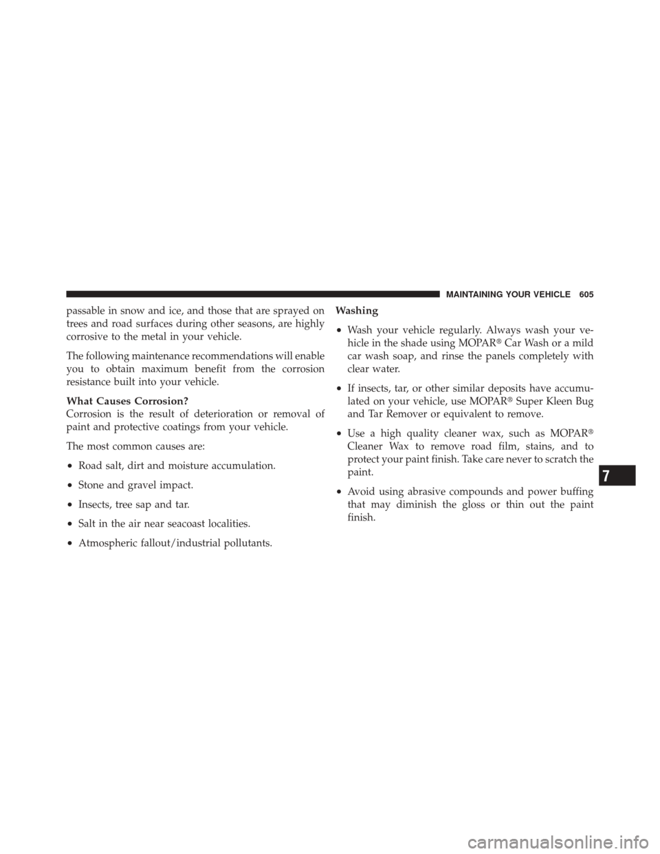 JEEP GRAND CHEROKEE 2012 WK2 / 4.G Owners Manual passable in snow and ice, and those that are sprayed on
trees and road surfaces during other seasons, are highly
corrosive to the metal in your vehicle.
The following maintenance recommendations will 