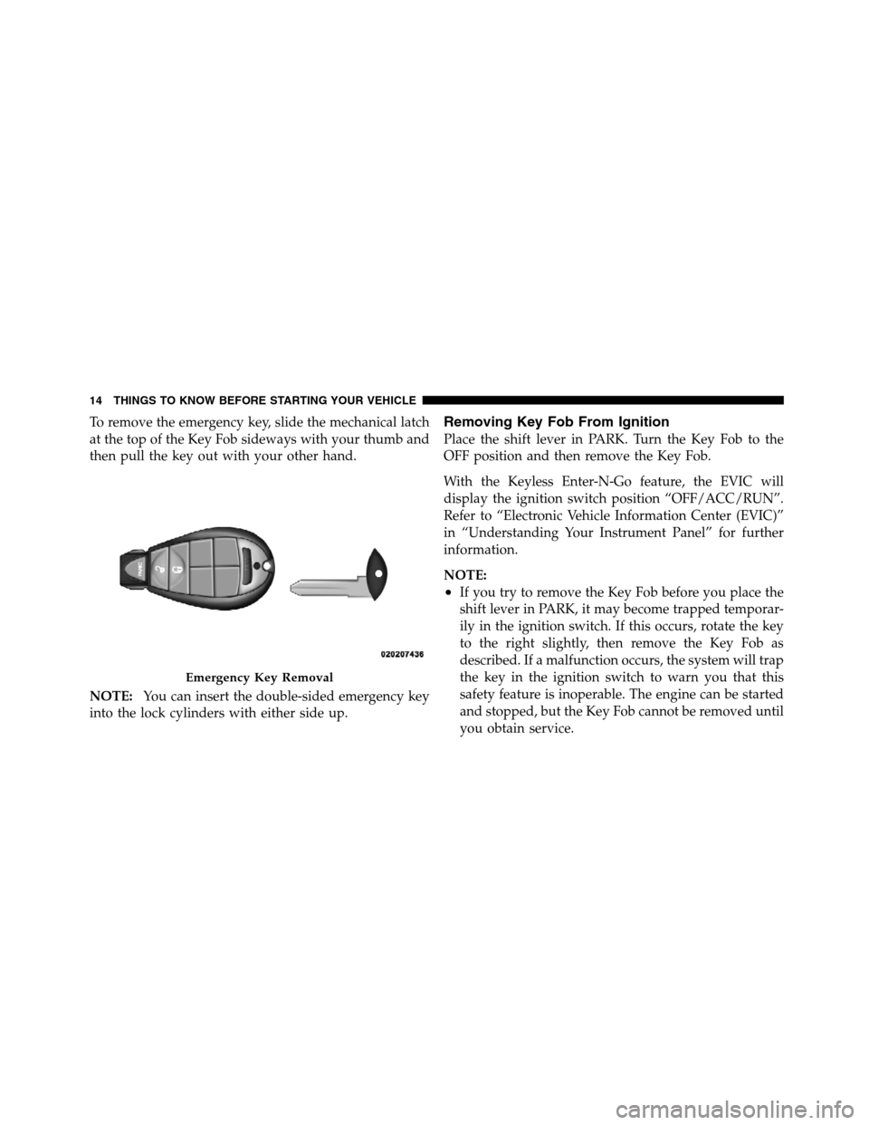 JEEP GRAND CHEROKEE 2012 WK2 / 4.G SRT Owners Manual To remove the emergency key, slide the mechanical latch
at the top of the Key Fob sideways with your thumb and
then pull the key out with your other hand.
NOTE:You can insert the double-sided emergenc