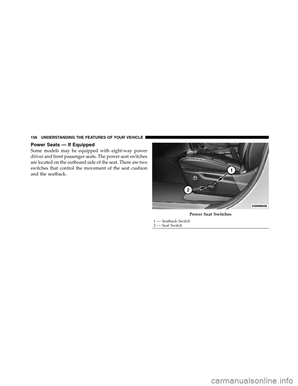 JEEP GRAND CHEROKEE 2012 WK2 / 4.G SRT Owners Manual Power Seats — If Equipped
Some models may be equipped with eight-way power
driver and front passenger seats. The power seat switches
are located on the outboard side of the seat. There are two
switc