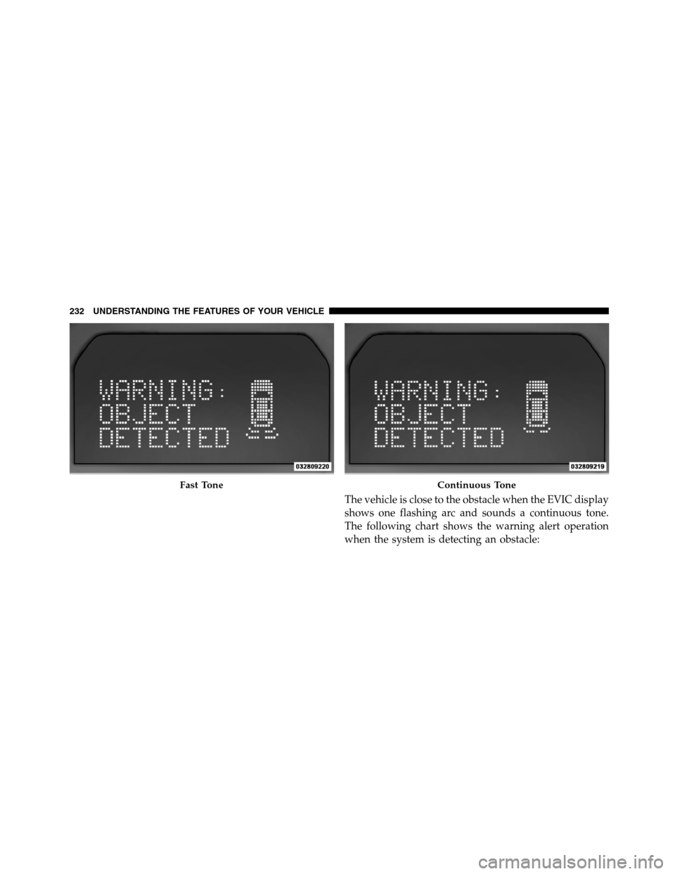JEEP GRAND CHEROKEE 2012 WK2 / 4.G SRT Owners Manual The vehicle is close to the obstacle when the EVIC display
shows one flashing arc and sounds a continuous tone.
The following chart shows the warning alert operation
when the system is detecting an ob