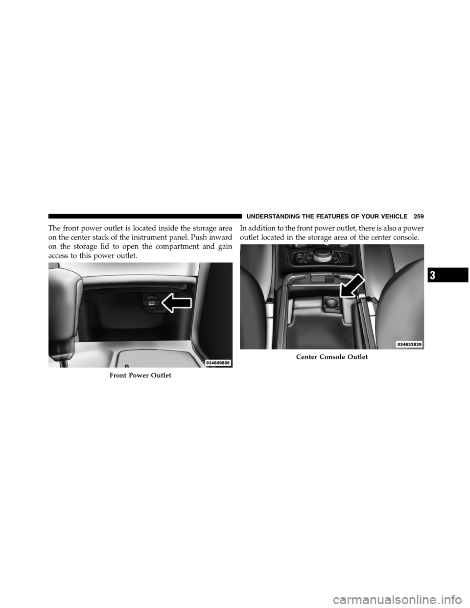 JEEP GRAND CHEROKEE 2012 WK2 / 4.G SRT Owners Manual The front power outlet is located inside the storage area
on the center stack of the instrument panel. Push inward
on the storage lid to open the compartment and gain
access to this power outlet.In ad