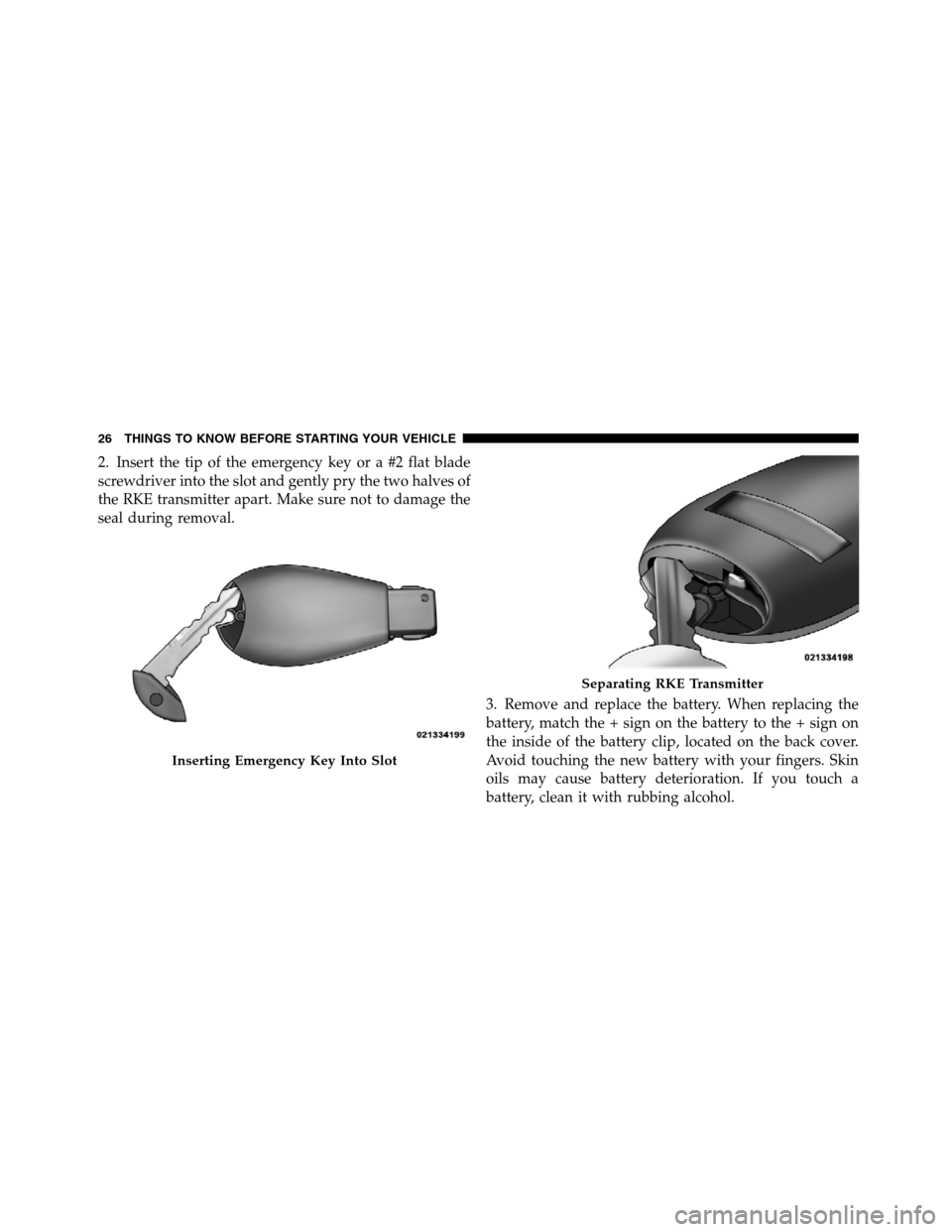 JEEP GRAND CHEROKEE 2012 WK2 / 4.G SRT Owners Manual 2. Insert the tip of the emergency key or a #2 flat blade
screwdriver into the slot and gently pry the two halves of
the RKE transmitter apart. Make sure not to damage the
seal during removal.
3. Remo