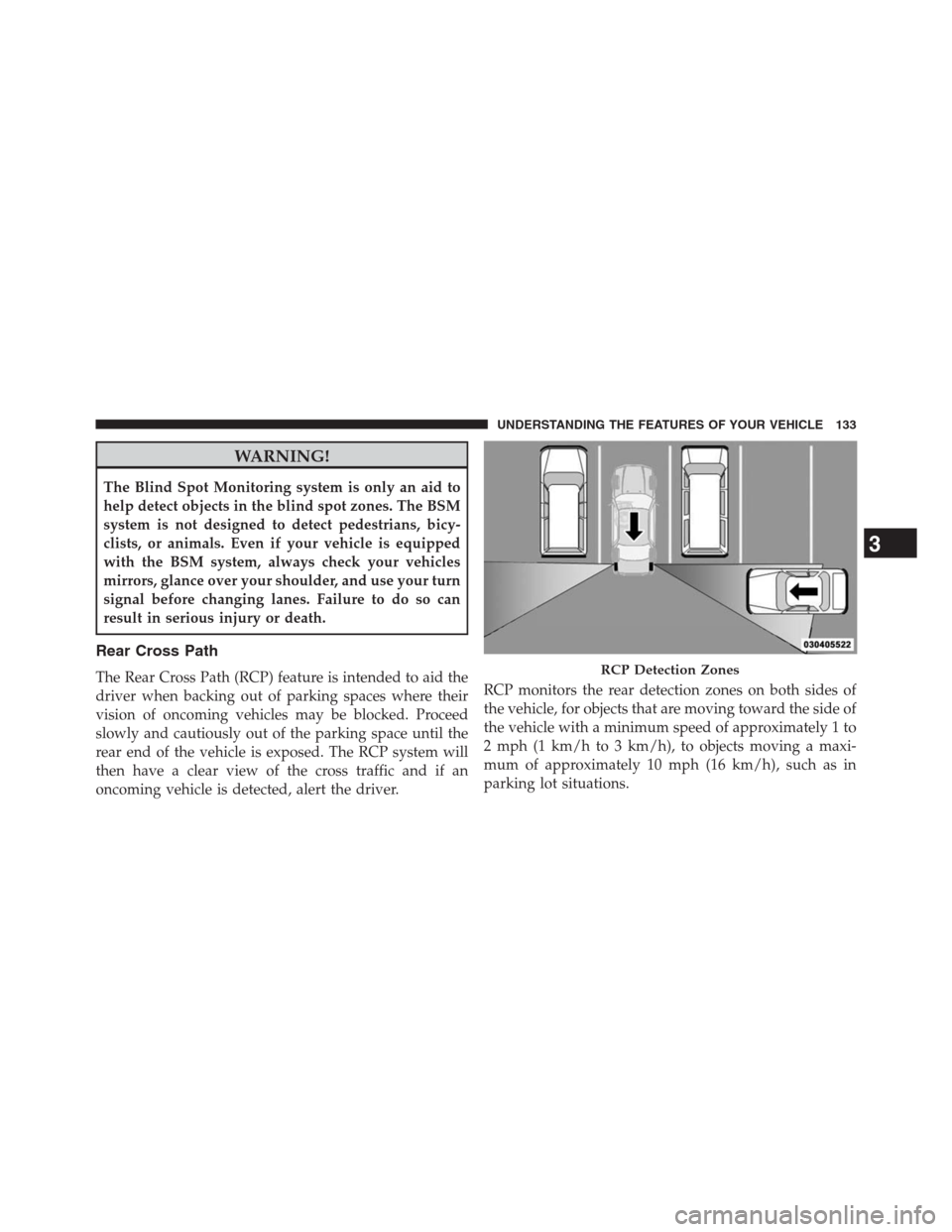 JEEP GRAND CHEROKEE 2013 WK2 / 4.G Owners Manual WARNING!
The Blind Spot Monitoring system is only an aid to
help detect objects in the blind spot zones. The BSM
system is not designed to detect pedestrians, bicy-
clists, or animals. Even if your ve