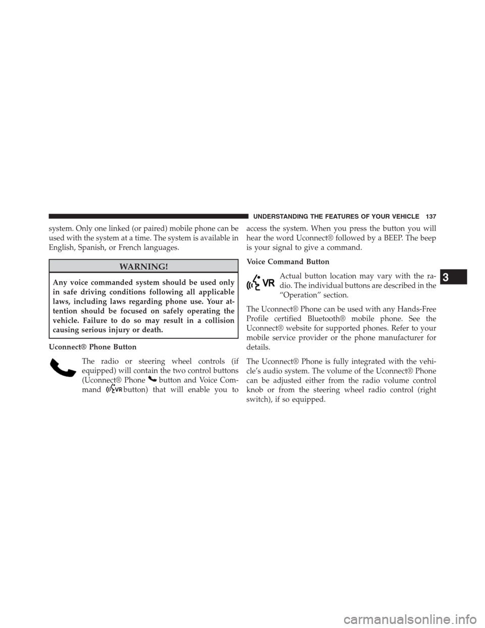 JEEP GRAND CHEROKEE 2013 WK2 / 4.G Owners Manual system. Only one linked (or paired) mobile phone can be
used with the system at a time. The system is available in
English, Spanish, or French languages.
WARNING!
Any voice commanded system should be 