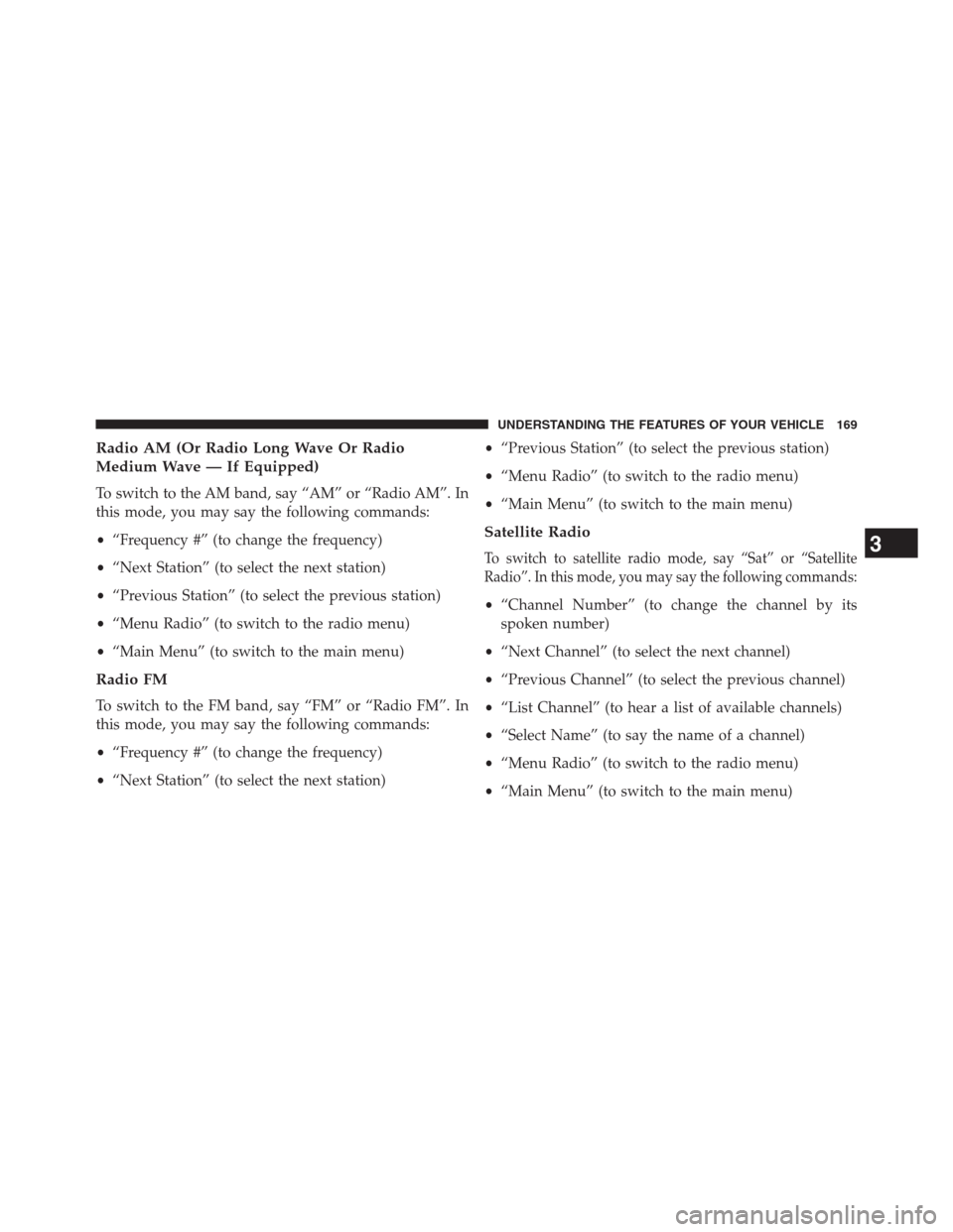 JEEP GRAND CHEROKEE 2013 WK2 / 4.G Owners Manual Radio AM (Or Radio Long Wave Or Radio
Medium Wave — If Equipped)
To switch to the AM band, say “AM” or “Radio AM”. In
this mode, you may say the following commands:
•“Frequency #” (to 