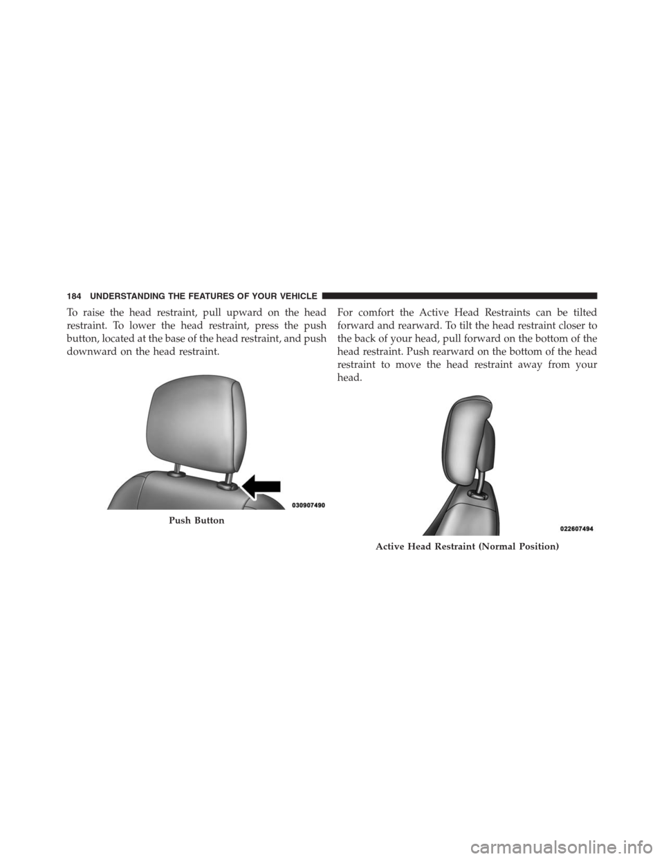 JEEP GRAND CHEROKEE 2013 WK2 / 4.G Owners Manual To raise the head restraint, pull upward on the head
restraint. To lower the head restraint, press the push
button, located at the base of the head restraint, and push
downward on the head restraint.F