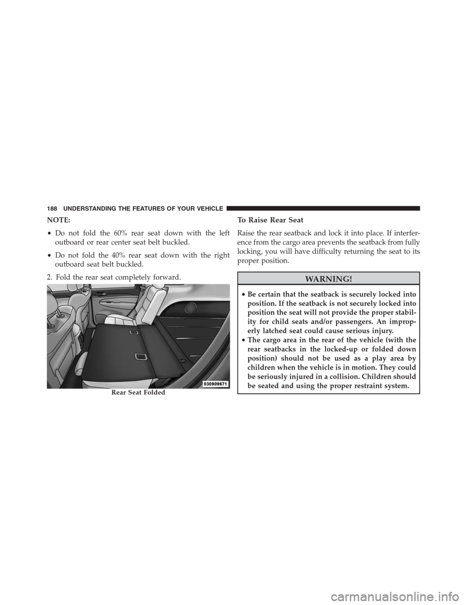 JEEP GRAND CHEROKEE 2013 WK2 / 4.G Owners Manual NOTE:
•Do not fold the 60% rear seat down with the left
outboard or rear center seat belt buckled.
•Do not fold the 40% rear seat down with the right
outboard seat belt buckled.
2. Fold the rear s