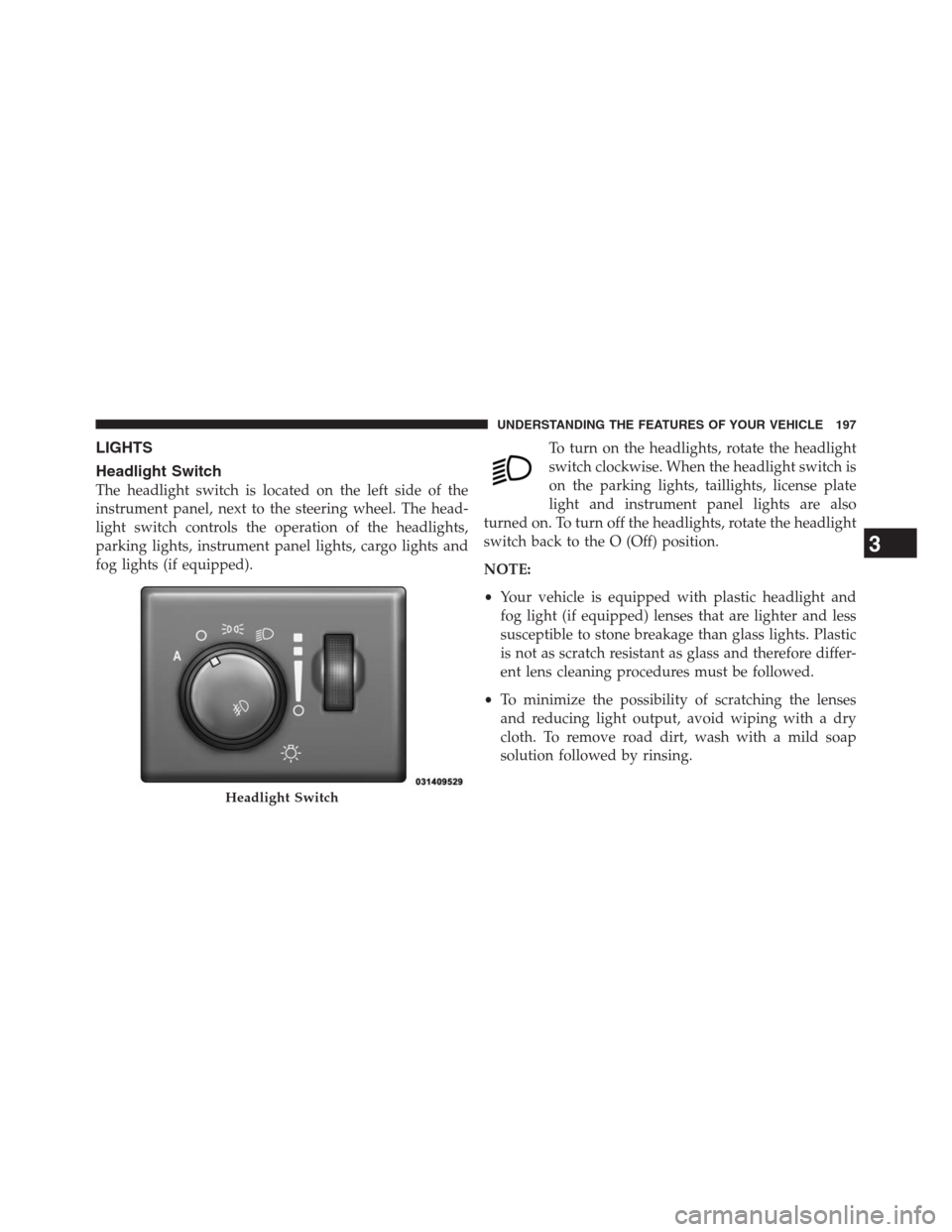 JEEP GRAND CHEROKEE 2013 WK2 / 4.G Owners Manual LIGHTS
Headlight Switch
The headlight switch is located on the left side of the
instrument panel, next to the steering wheel. The head-
light switch controls the operation of the headlights,
parking l