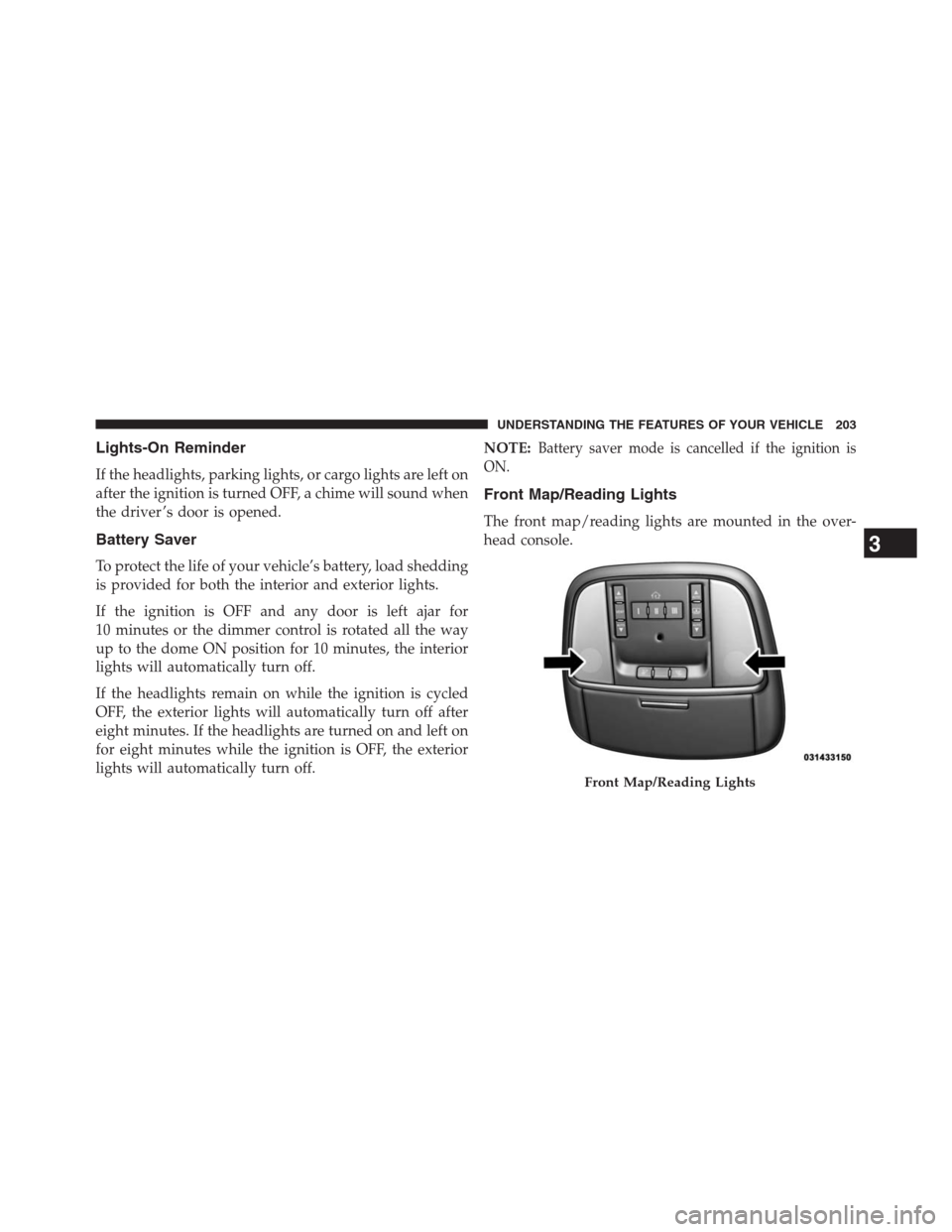 JEEP GRAND CHEROKEE 2013 WK2 / 4.G Owners Manual Lights-On Reminder
If the headlights, parking lights, or cargo lights are left on
after the ignition is turned OFF, a chime will sound when
the driver ’s door is opened.
Battery Saver
To protect the