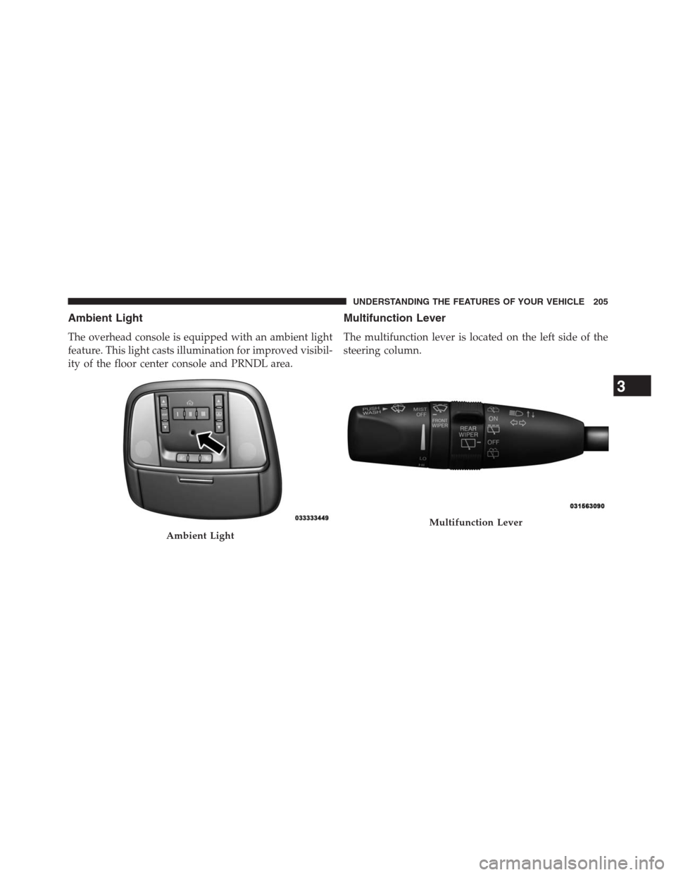 JEEP GRAND CHEROKEE 2013 WK2 / 4.G Owners Manual Ambient Light
The overhead console is equipped with an ambient light
feature. This light casts illumination for improved visibil-
ity of the floor center console and PRNDL area.
Multifunction Lever
Th