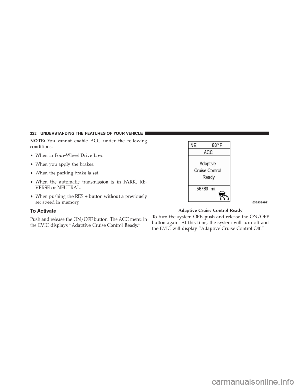 JEEP GRAND CHEROKEE 2013 WK2 / 4.G Owners Manual NOTE:You cannot enable ACC under the following
conditions:
•When in Four-Wheel Drive Low.
•When you apply the brakes.
•When the parking brake is set.
•When the automatic transmission is in PAR