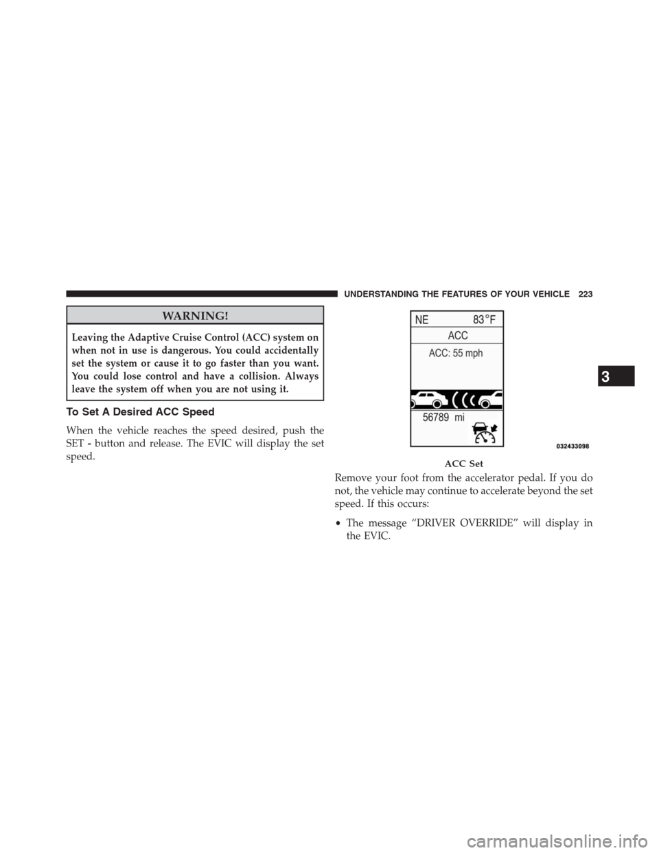 JEEP GRAND CHEROKEE 2013 WK2 / 4.G Owners Manual WARNING!
Leaving the Adaptive Cruise Control (ACC) system on
when not in use is dangerous. You could accidentally
set the system or cause it to go faster than you want.
You could lose control and have